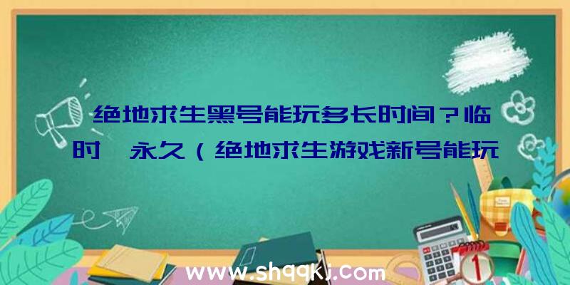 绝地求生黑号能玩多长时间？临时、永久（绝地求生游戏新号能玩多久？）